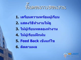 ขศ้นตอนการสอนงาน
1. เตรียมความพร้อมผู้เรียน
2. แสดงวิธีทางานให้ดู
3. ให้ผู้เรียนทดลองทางาน
4. ให้ผู้เรียนฝึกฝน
5. Feed Back เชิงแก้ไข
6. ติดตามผล
DELIGHT
 