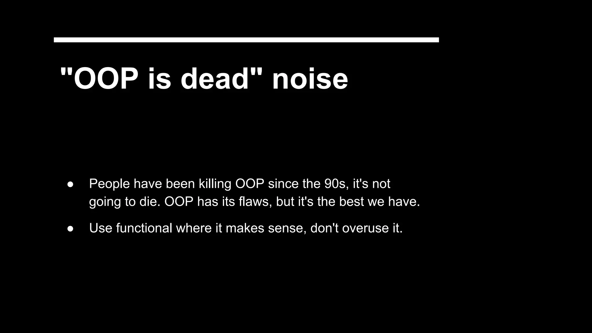 "OOP is dead" noise
● People have been killing OOP since the 90s, it's not
going to die. OOP has its flaws, but it's the best we have.
● Use functional where it makes sense, don't overuse it.
 