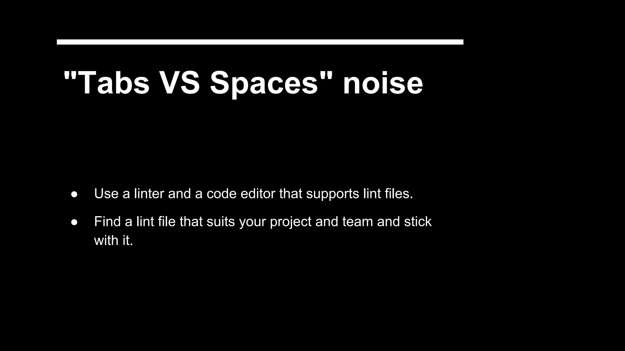 "Tabs VS Spaces" noise
● Use a linter and a code editor that supports lint files.
● Find a lint file that suits your project and team and stick
with it.
 