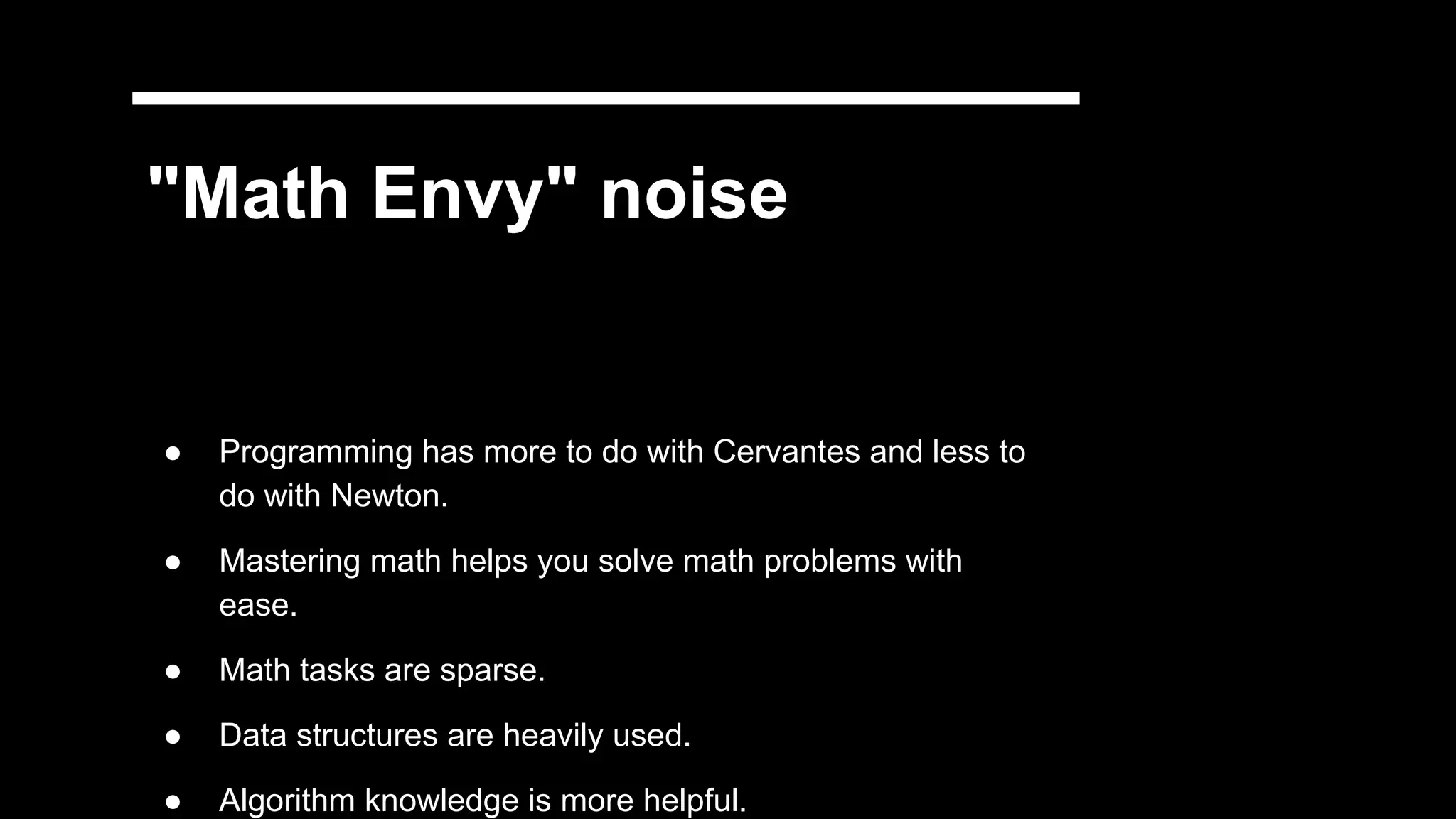 "Math Envy" noise
● Programming has more to do with Cervantes and less to
do with Newton.
● Mastering math helps you solve math problems with
ease.
● Math tasks are sparse.
● Data structures are heavily used.
● Algorithm knowledge is more helpful.
 