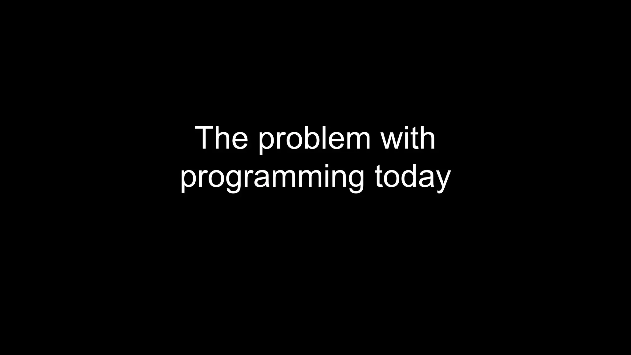 The problem with
programming today
 