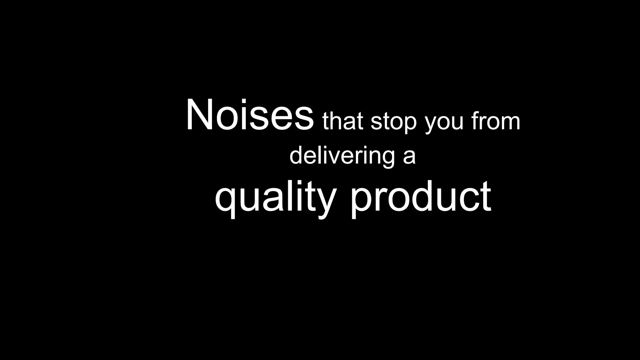 Noises that stop you from
delivering a
quality product
 