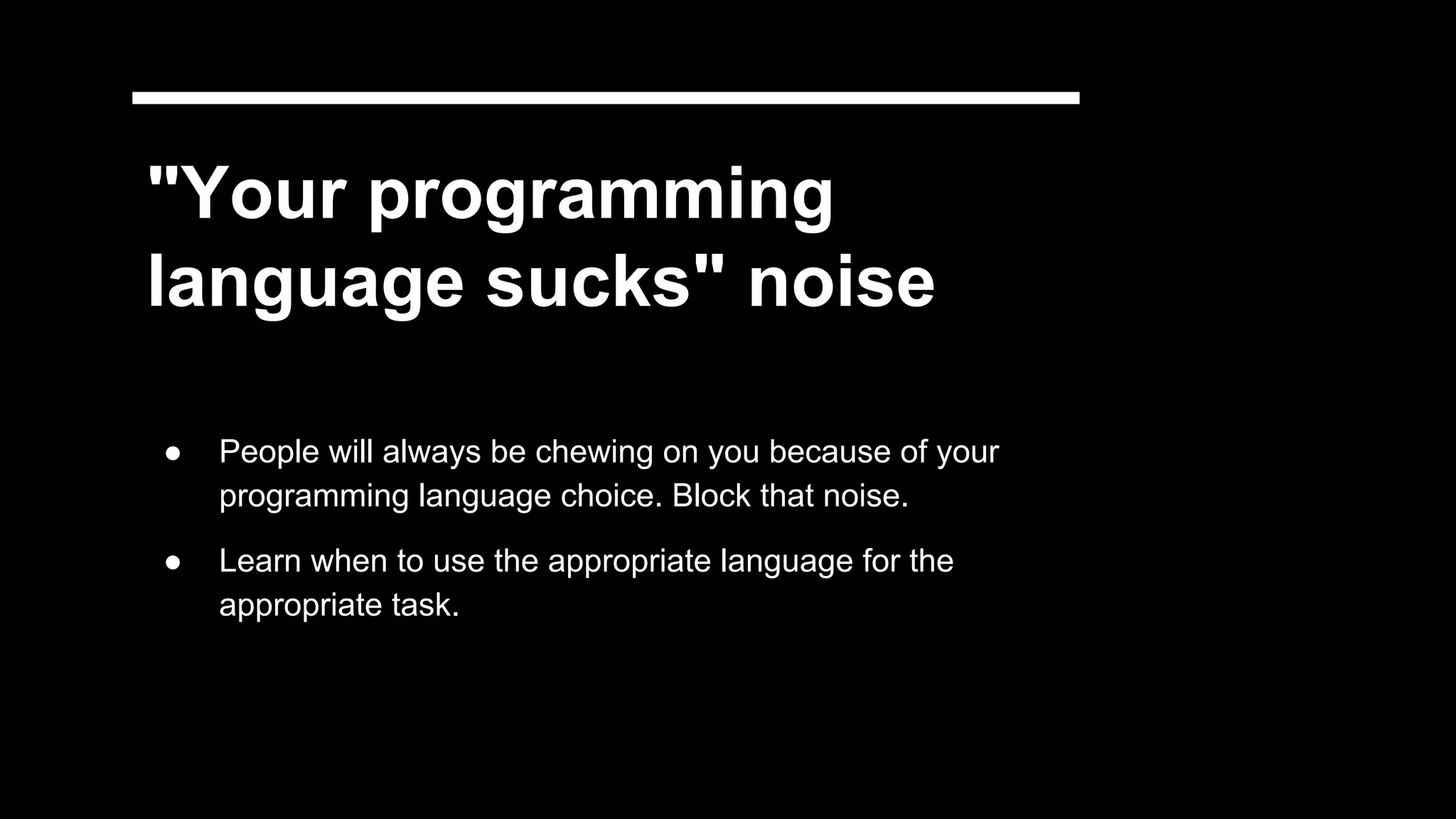 "Your programming
language sucks" noise
● People will always be chewing on you because of your
programming language choice. Block that noise.
● Learn when to use the appropriate language for the
appropriate task.
 