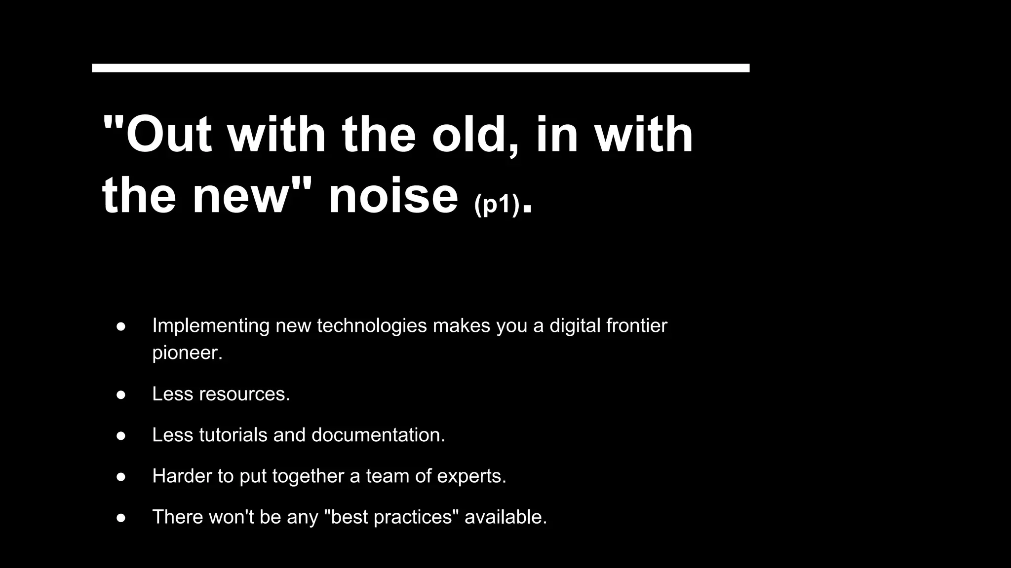 "Out with the old, in with
the new" noise (p1).
● Implementing new technologies makes you a digital frontier
pioneer.
● Less resources.
● Less tutorials and documentation.
● Harder to put together a team of experts.
● There won't be any "best practices" available.
 