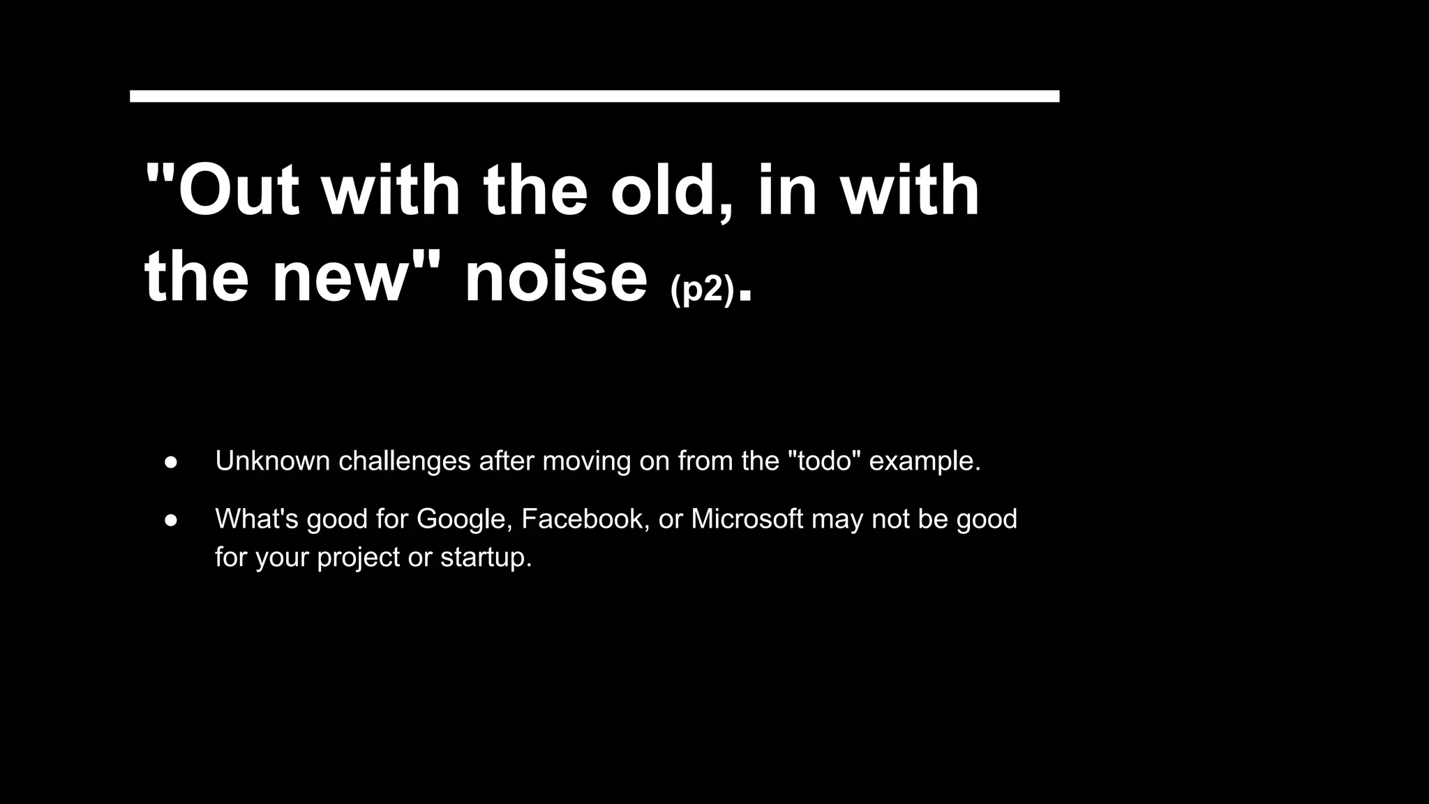 "Out with the old, in with
the new" noise (p2).
● Unknown challenges after moving on from the "todo" example.
● What's good for Google, Facebook, or Microsoft may not be good
for your project or startup.
 