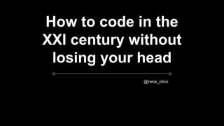 How to code in the
XXI century without
losing your head
@rene_olivo
 