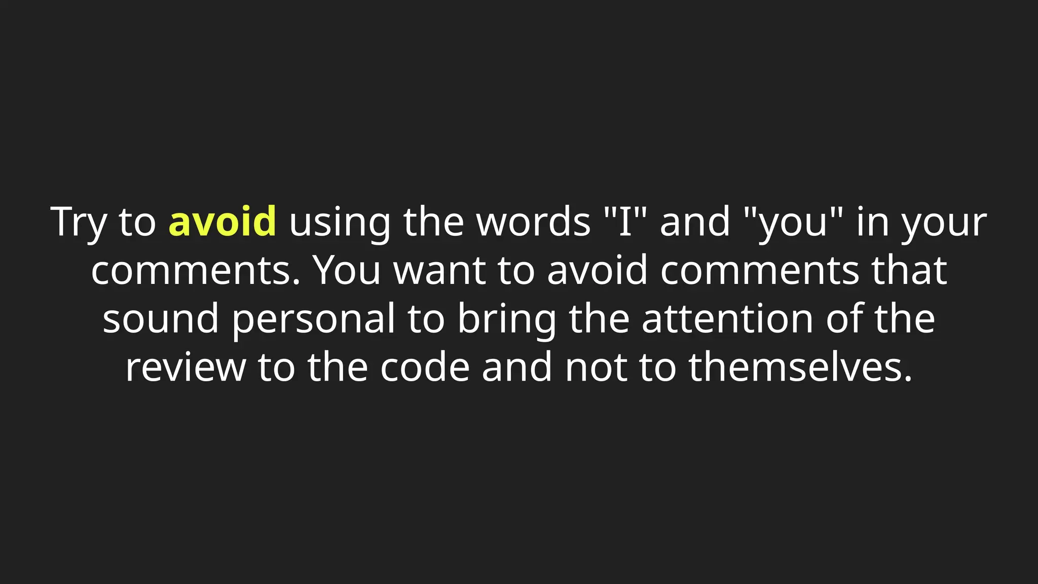 Try to avoid using the words "I" and "you" in your
comments. You want to avoid comments that
sound personal to bring the attention of the
review to the code and not to themselves.
 