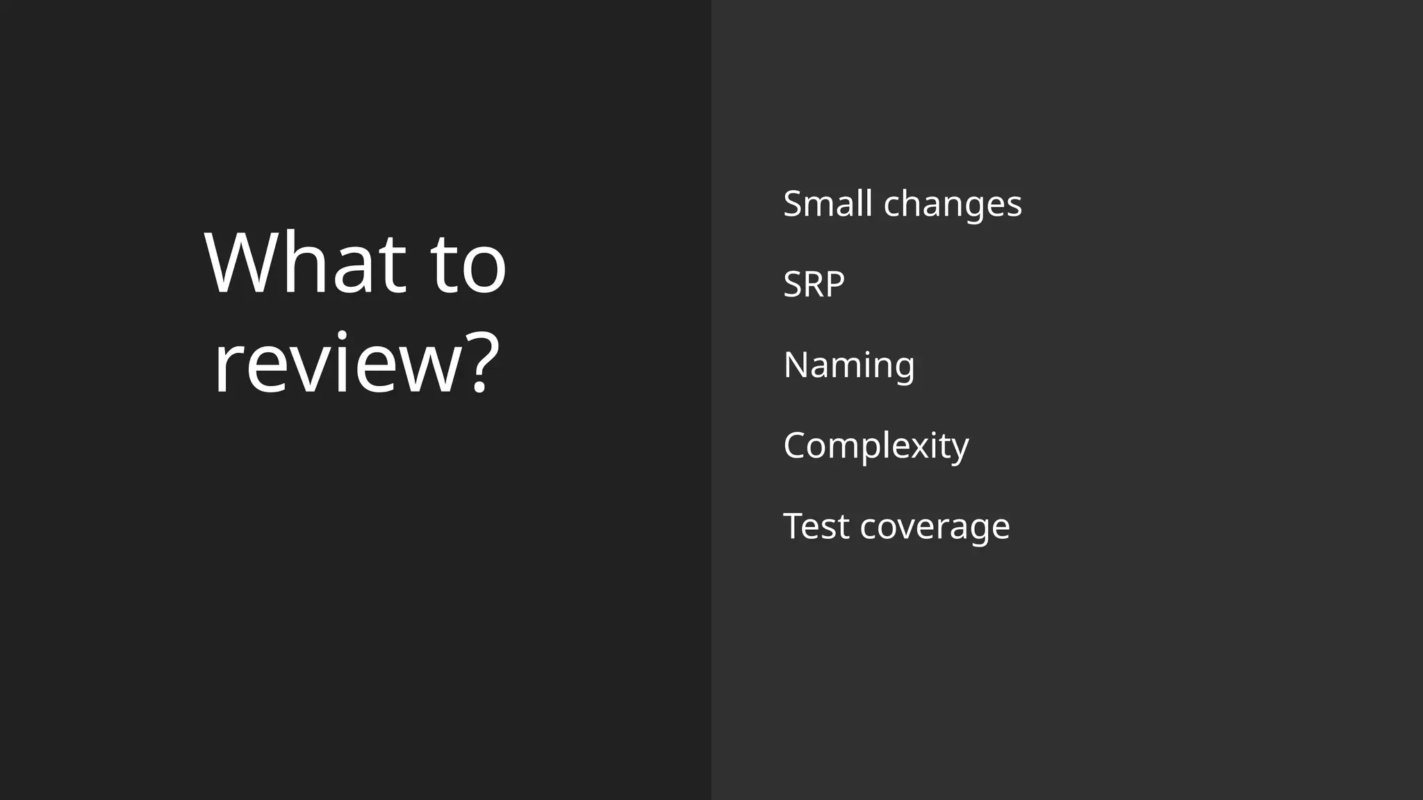 What to
review?
Small changes
SRP
Naming
Complexity
Test coverage
 