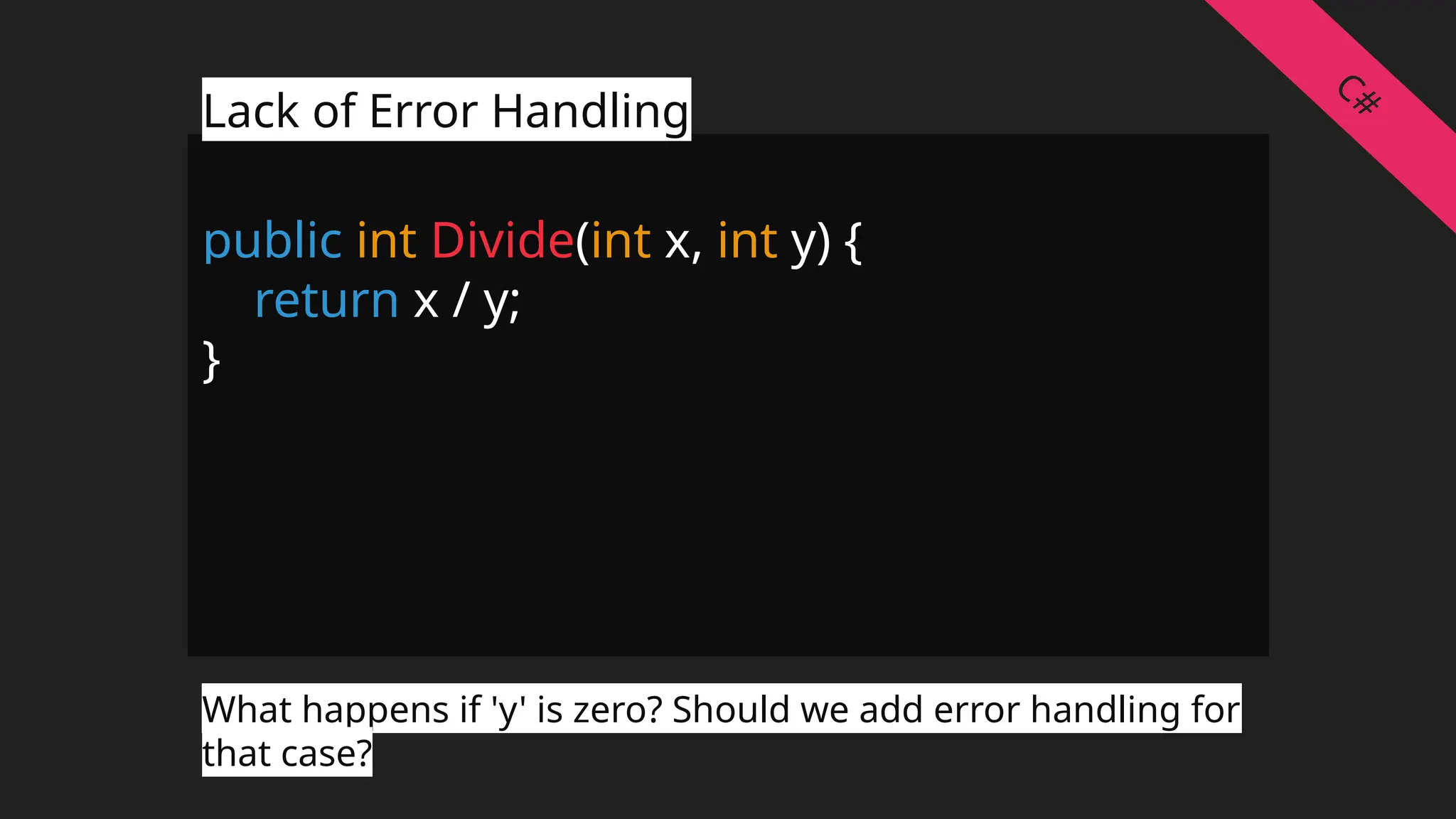 public int Divide(int x, int y) {
return x / y;
}
Lack of Error Handling
What happens if 'y' is zero? Should we add error handling for
that case?
C#
 