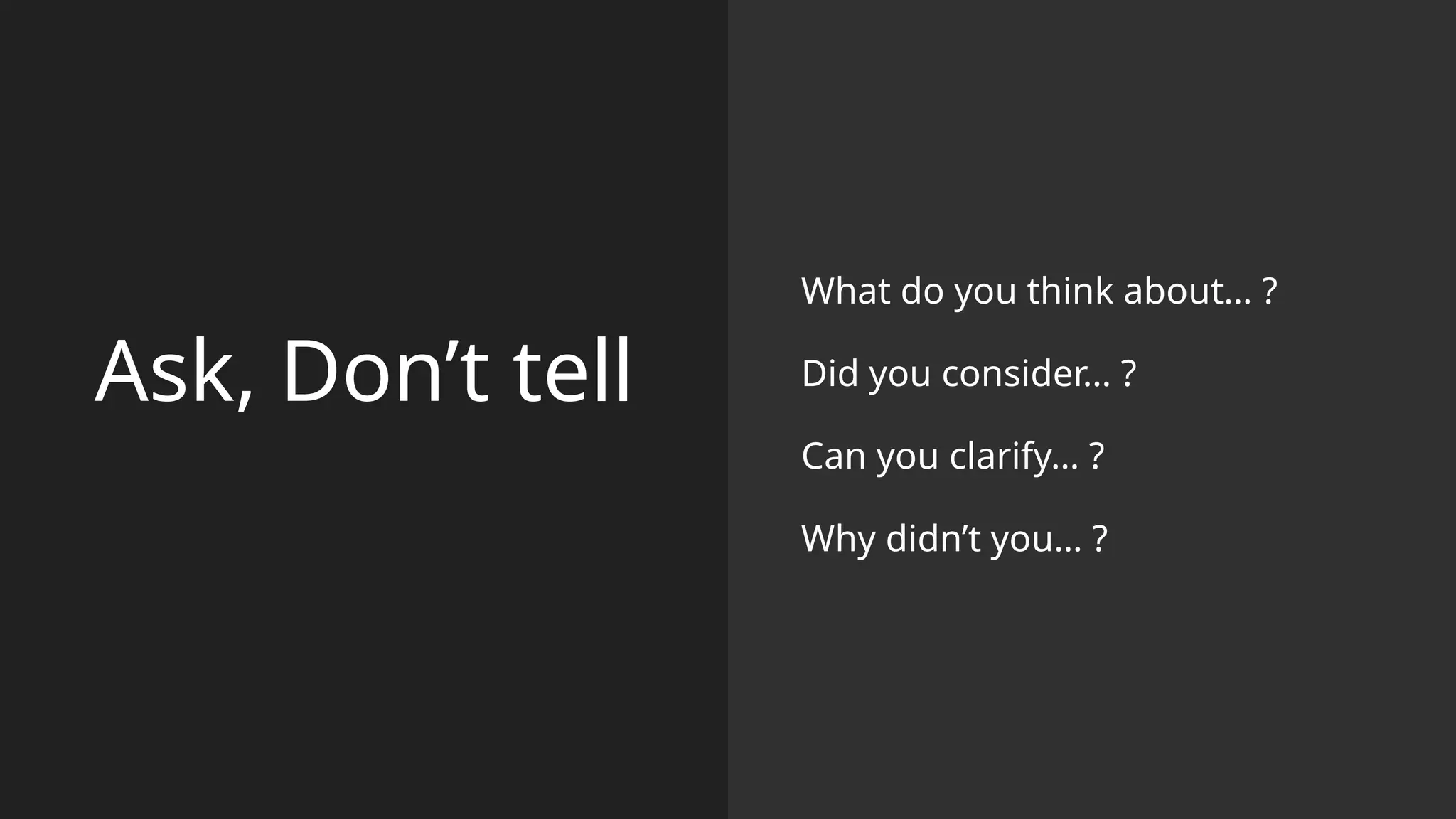 Ask, Don’t tell
What do you think about… ?
Did you consider… ?
Can you clarify… ?
Why didn’t you… ?
 