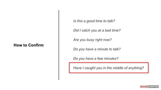 Is this a good time to talk?
Did I catch you at a bad time?
Are you busy right now?
Do you have a minute to talk?
Do you have a few minutes?
Have I caught you in the middle of anything?
How to Confirm
 