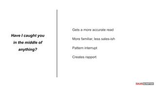 Gets a more accurate read
More familiar, less sales-ish
Pattern interrupt
Creates rapport
Have I caught you
in the middle of
anything?
 