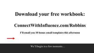 We’ll begin in a few moments…
Download your free workbook:
ConnectWithInfluence.com/Robbins
I’ll email you 10 bonus email templates this afternoon
 