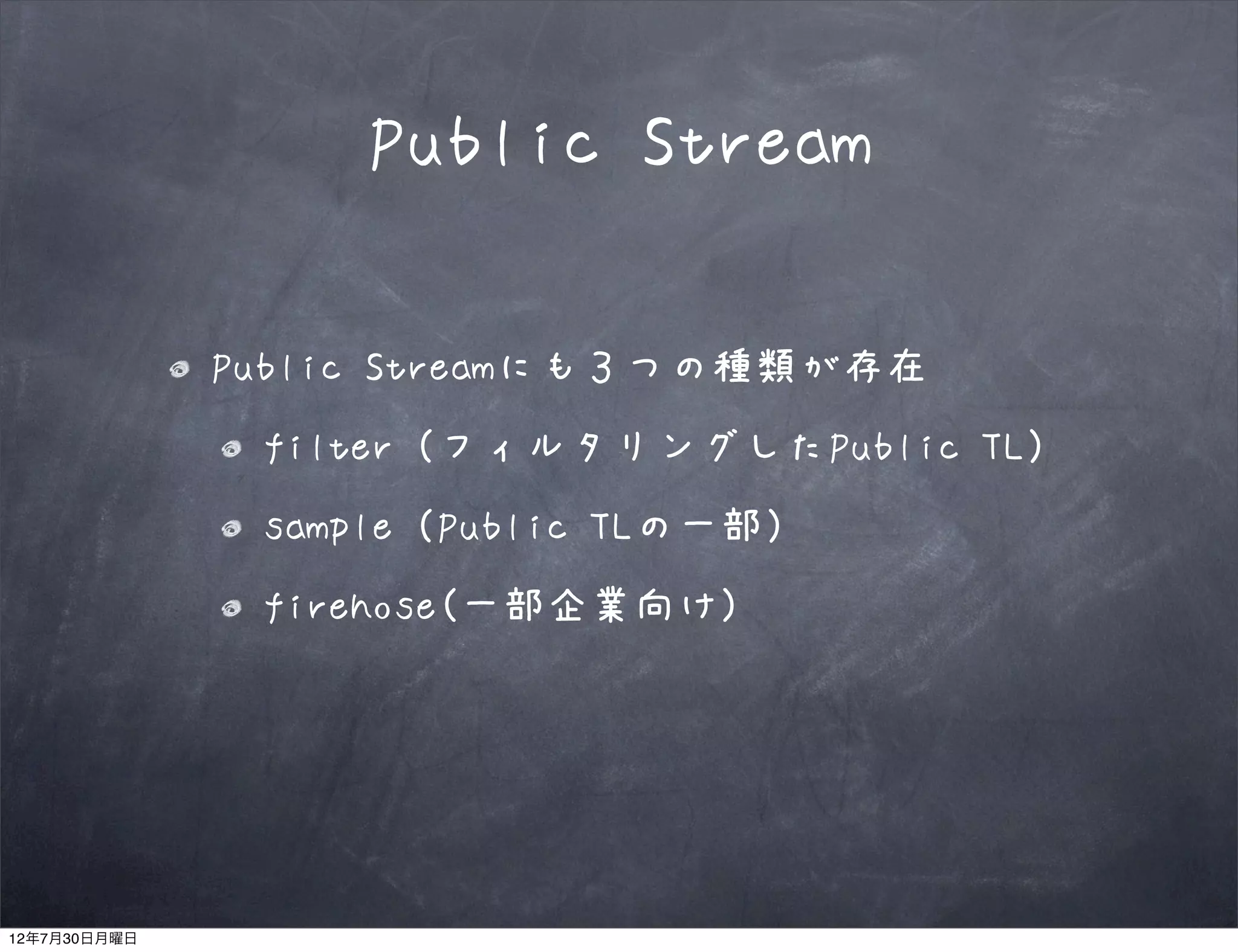 Public Stream

              Public Streamにも３つの種類が存在
               filter（フィルタリングしたPublic TL）
               sample（Public TLの一部）
               firehose(一部企業向け)




12年7月30日月曜日
 