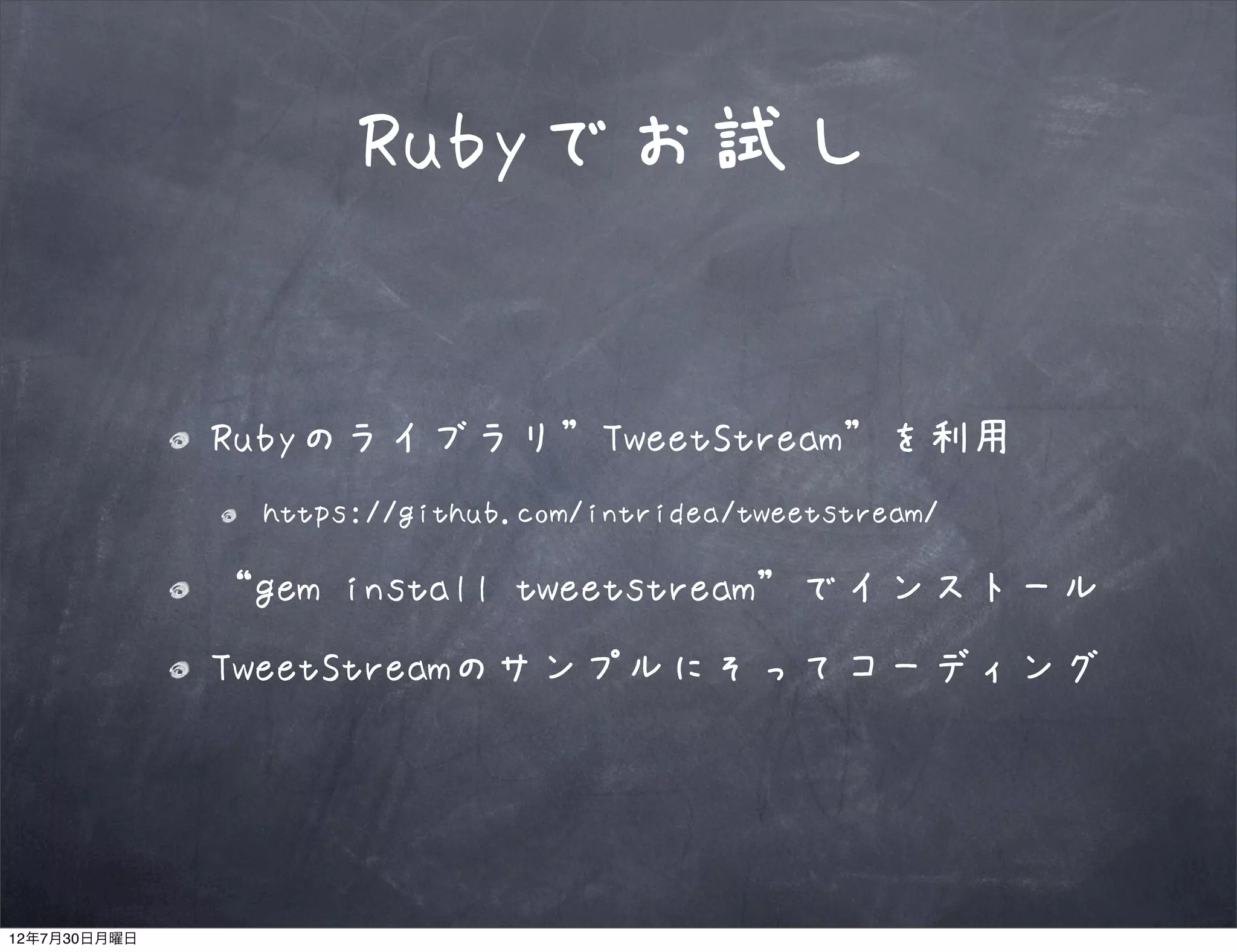 Rubyでお試し


              Rubyのライブラリ”TweetStream”を利用
               https://github.com/intridea/tweetstream/

              “gem install tweetstream”でインストール
              TweetStreamのサンプルにそってコーディング




12年7月30日月曜日
 