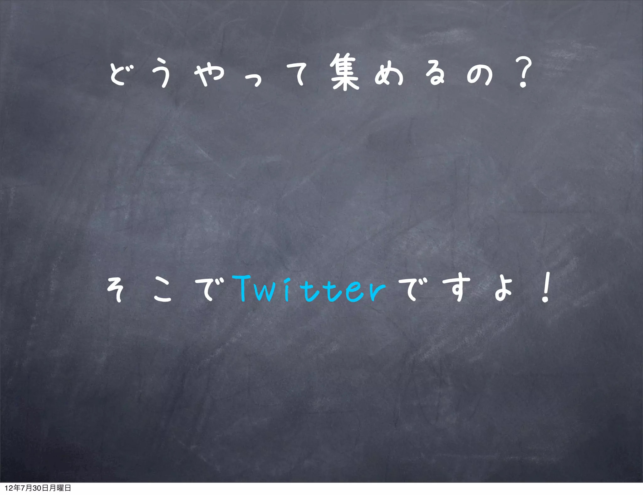 どうやって集めるの？



              そこでTwitterですよ！



12年7月30日月曜日
 