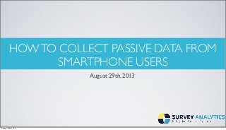 HOWTO COLLECT PASSIVE DATA FROM
SMARTPHONE USERS
August 29th, 2013
Thursday, August 29, 13
 