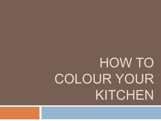HOW TO
COLOUR YOUR
KITCHEN
 