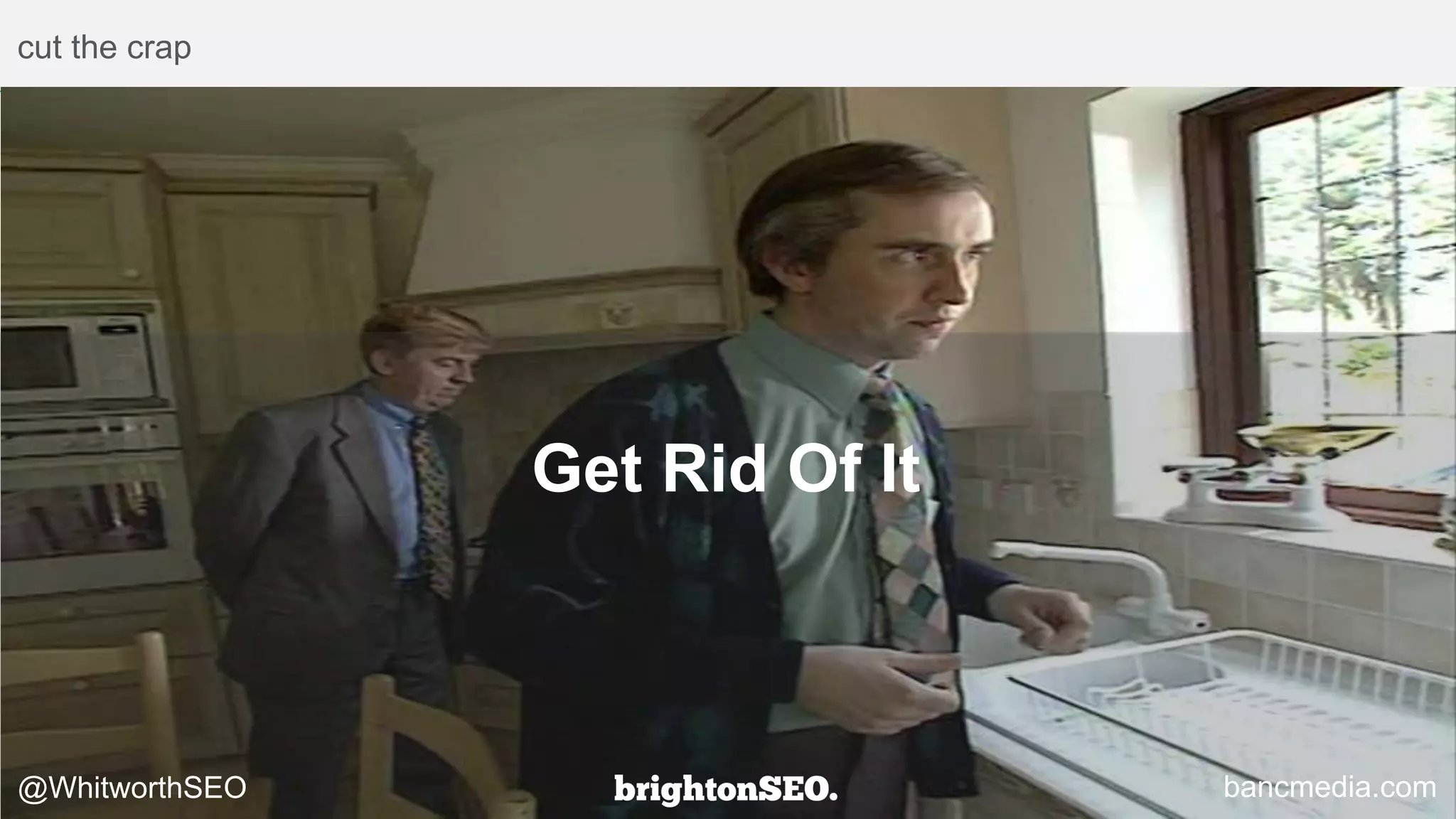 cut the crap
Get Rid Of It
@WhitworthSEO bancmedia.com
 