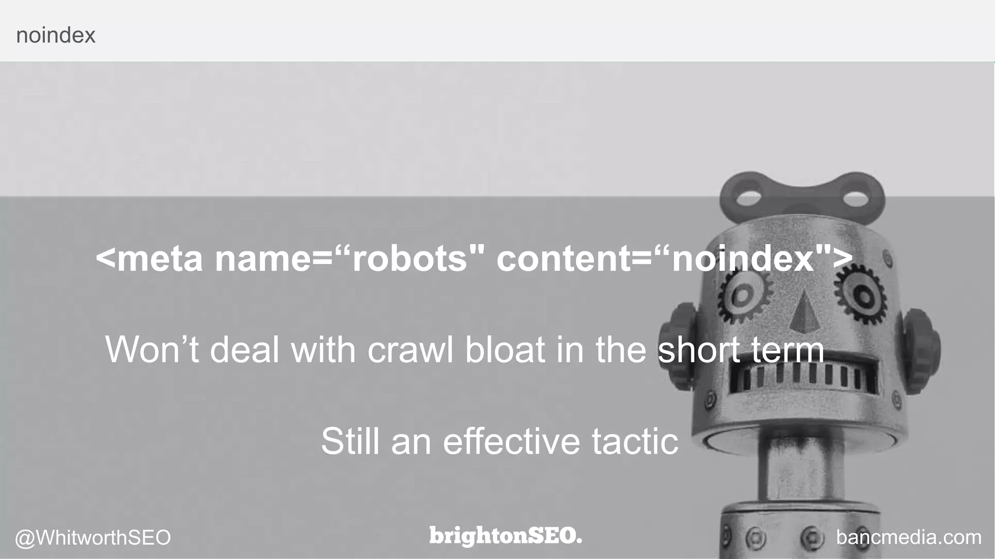 noindex
<meta name=“robots" content=“noindex">
Won’t deal with crawl bloat in the short term
Still an effective tactic
bancmedia.com@WhitworthSEO
 