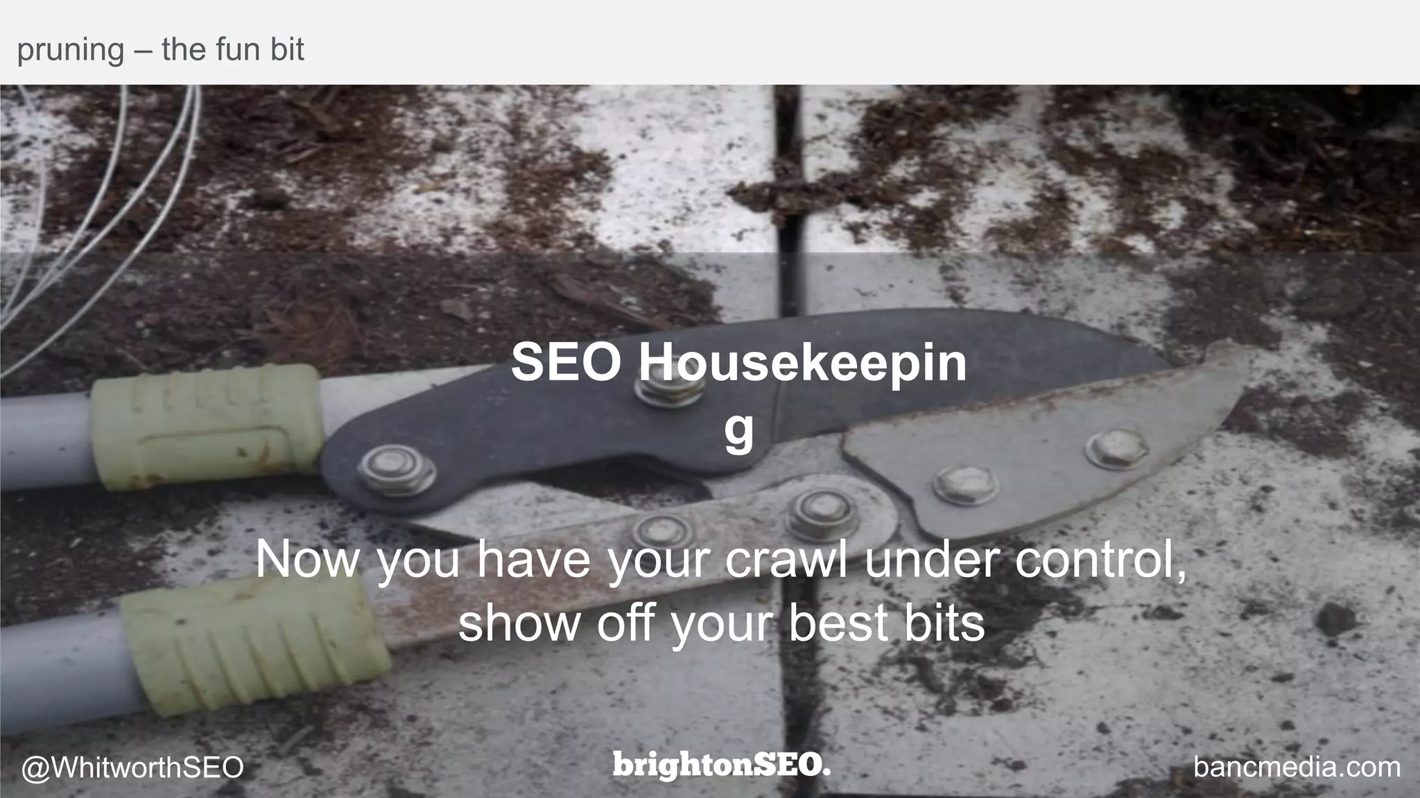 pruning – the fun bit
SEO Housekeepin
g
Now you have your crawl under control,
show off your best bits
bancmedia.com@WhitworthSEO
 