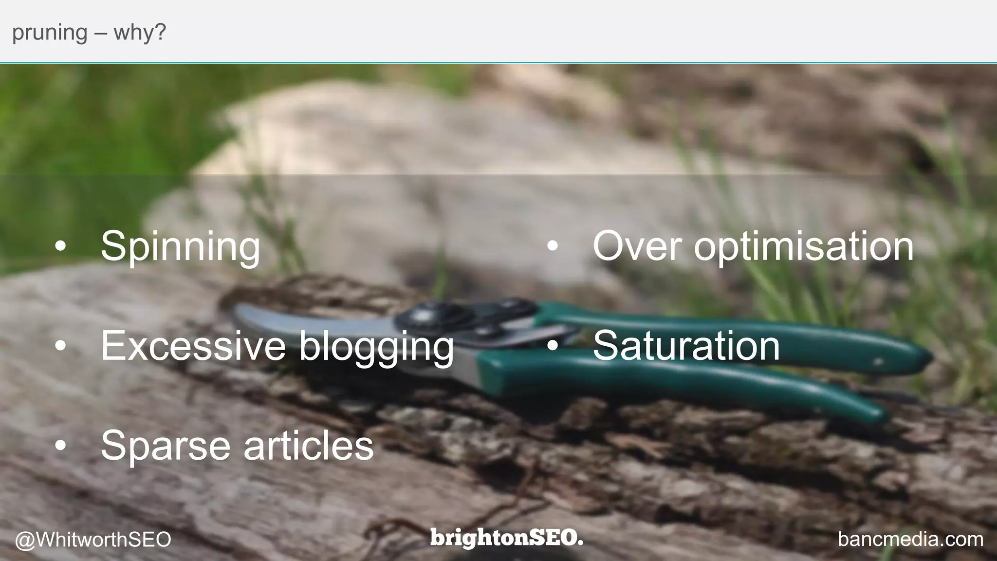 pruning – why?
• Spinning
• Excessive blogging
• Sparse articles
@WhitworthSEO bancmedia.com
• Over optimisation
• Saturation
 