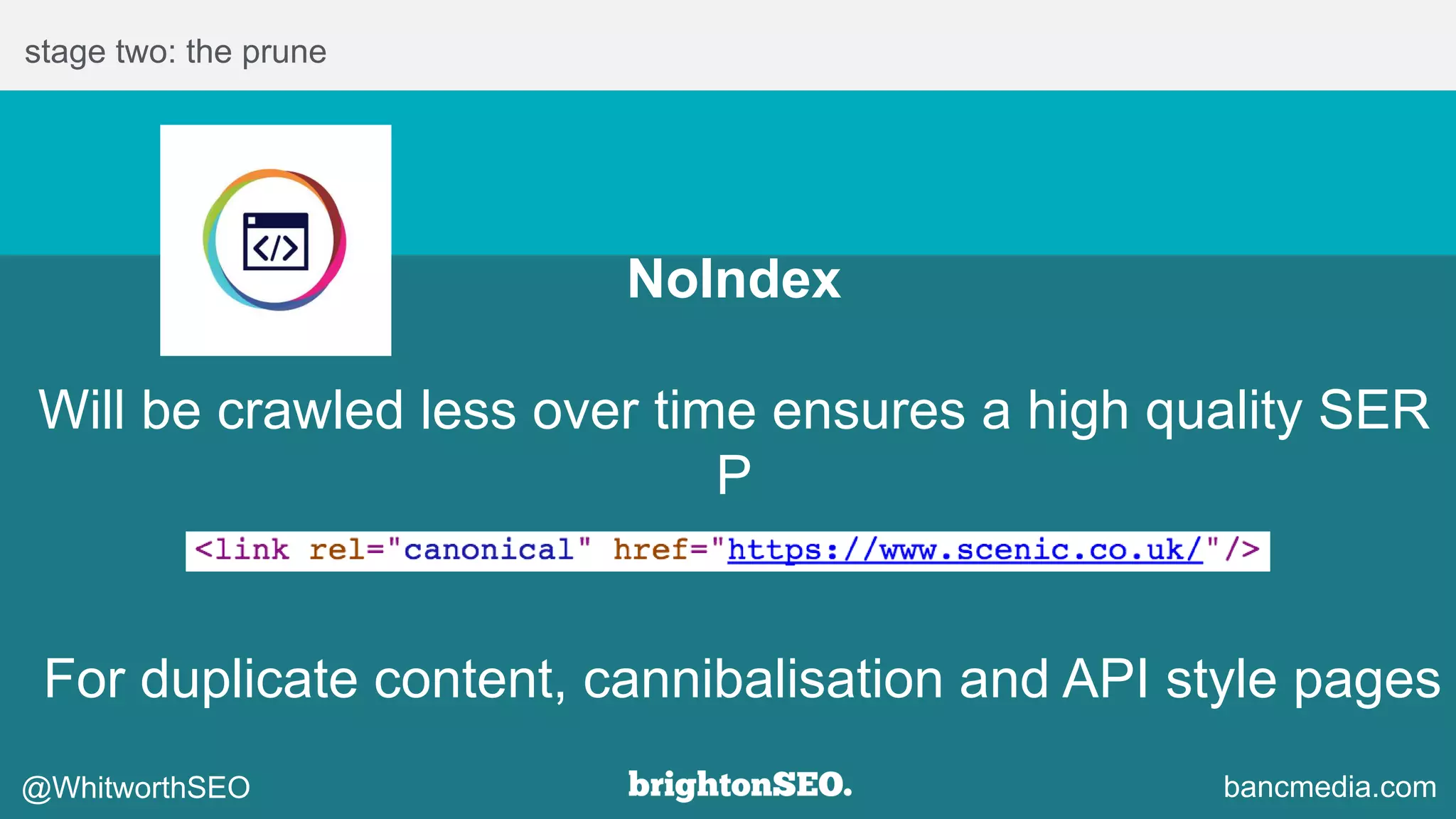 stage two: the prune
NoIndex
Will be crawled less over time ensures a high quality SER
P
For duplicate content, cannibalisation and API style pages
@WhitworthSEO bancmedia.com
 