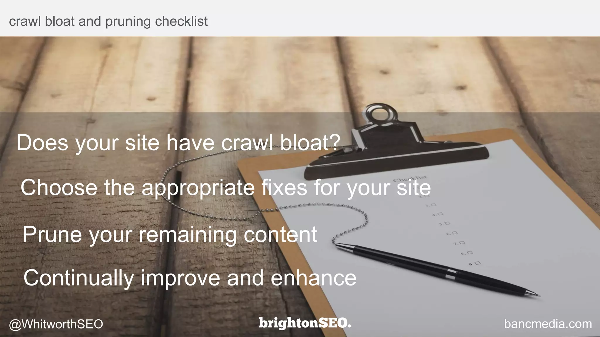 crawl bloat and pruning checklist
Does your site have crawl bloat?
Choose the appropriate fixes for your site
Prune your remaining content
Continually improve and enhance
@WhitworthSEO bancmedia.com
 