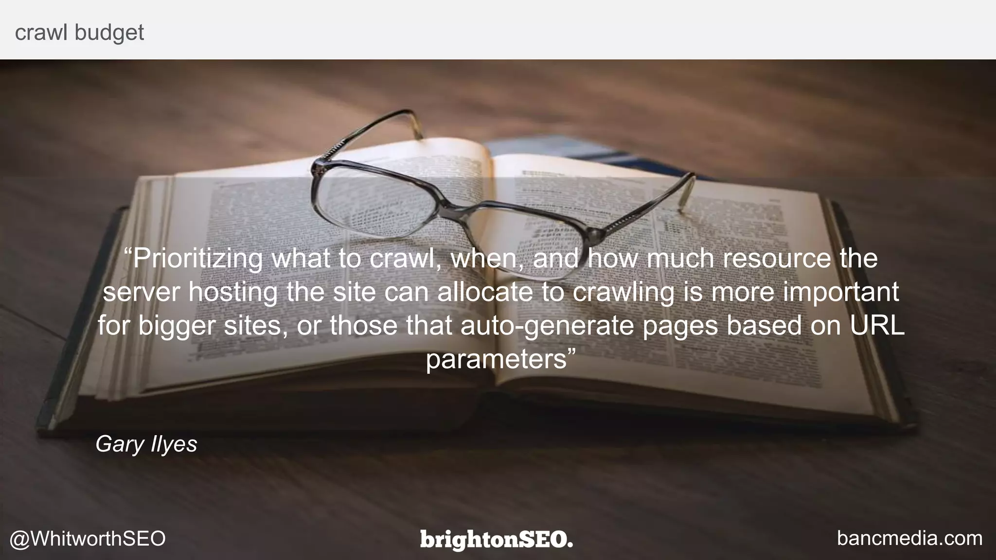 crawl budget
“Prioritizing what to crawl, when, and how much resource the
server hosting the site can allocate to crawling is more important
for bigger sites, or those that auto-generate pages based on URL
parameters”
Gary Ilyes
bancmedia.com@WhitworthSEO
 