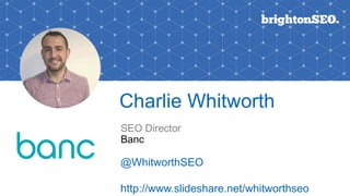 Charlie Whitworth
SEO Director
@WhitworthSEO
http://www.slideshare.net/whitworthseo
Banc
 