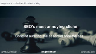 stage one – content audit/content is king
Content auditing still essential nonetheless
bancmedia.com@WhitworthSEO
SEO’s most annoying cliché
 