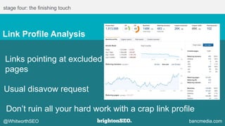 stage four: the finishing touch
Link Profile Analysis
Links pointing at excluded
pages
Usual disavow request
@WhitworthSEO bancmedia.com
Don’t ruin all your hard work with a crap link profile
 