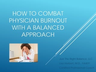 HOW TO COMBAT
PHYSICIAN BURNOUT
WITH A BALANCED
APPROACH
Just The Right Balance, LLC
Lisa Herbert, M.D., FAAFP
Certified Professional Coach
 