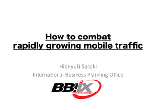 How to combat
rapidly growing mobile trafﬁc
Hideyuki	
  Sasaki	
  
Interna0onal	
  Business	
  Planning	
  Oﬃce	

1	

 