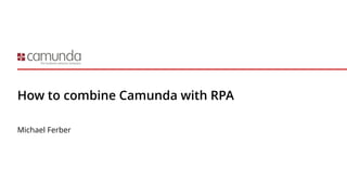 How to combine Camunda with RPA
Michael Ferber
 