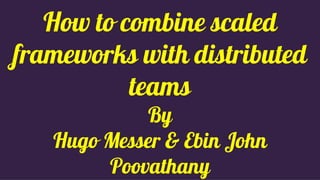 How to combine scaled
frameworks with distributed
teams
By
Hugo Messer & Ebin John
Poovathany
 