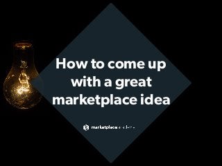 How to come up
with a great
marketplace idea
 