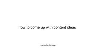 how to come up with content ideas
markjohnstone.co
 