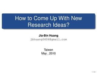 How to Come Up With New
    Research Ideas?
          Jia-Bin Huang
     jbhuang0604@gmail.com


            Taiwan
           May , 2010




                             1 / 94
 