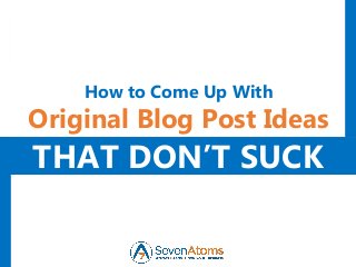 THAT DON’T SUCK
How to Come Up With
Original Blog Post Ideas
 
