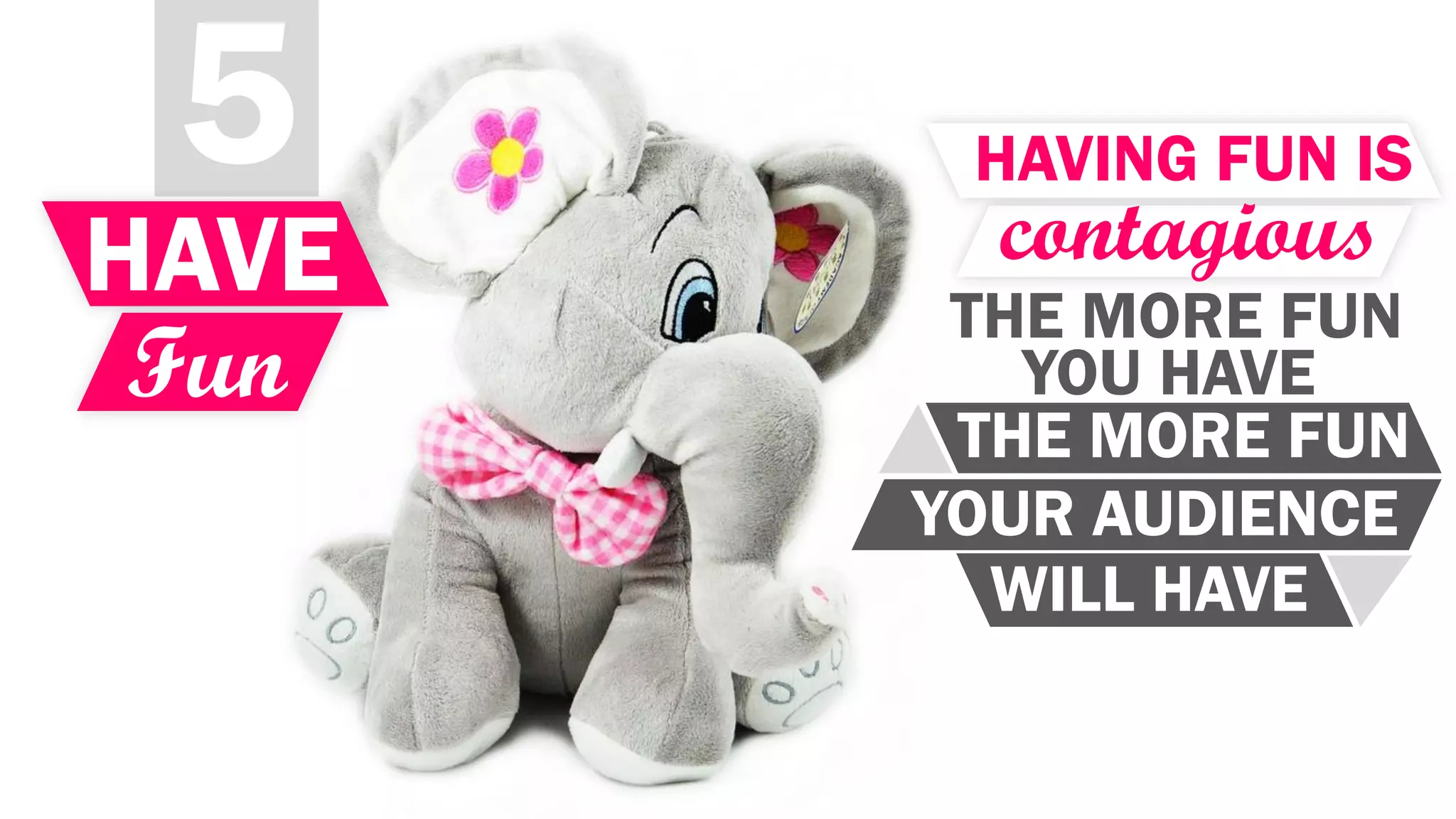 5
HAVE
Fun
HAVING FUN IS
contagious
THE MORE FUN
YOU HAVE
THE MORE FUN
YOUR AUDIENCE
WILL HAVE
 