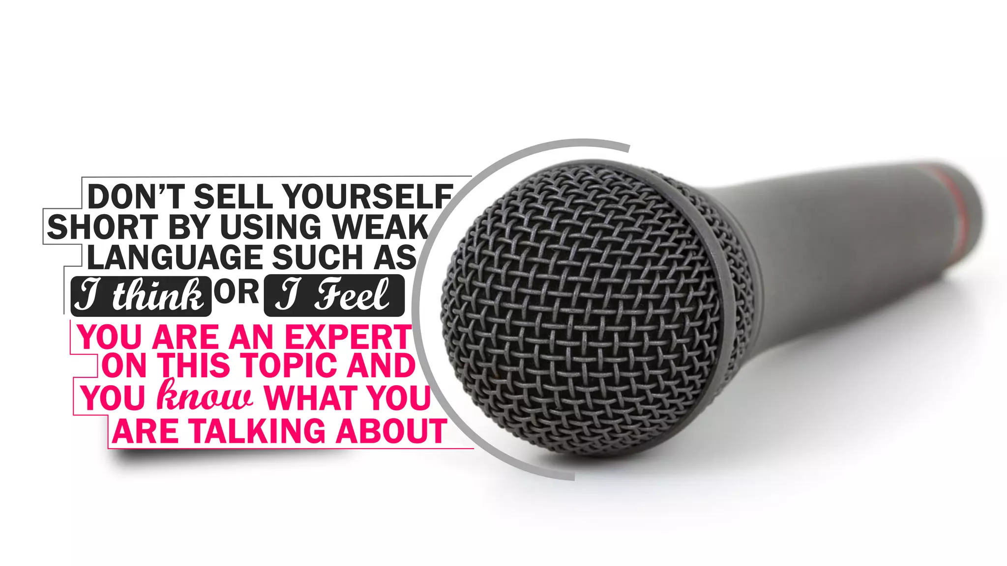 DON’T SELL YOURSELF
SHORT BY USING WEAK
LANGUAGE SUCH AS
I think OR I Feel
YOU ARE AN EXPERT
ON THIS TOPIC AND
YOU know WHAT YOU
ARE TALKING ABOUT
 