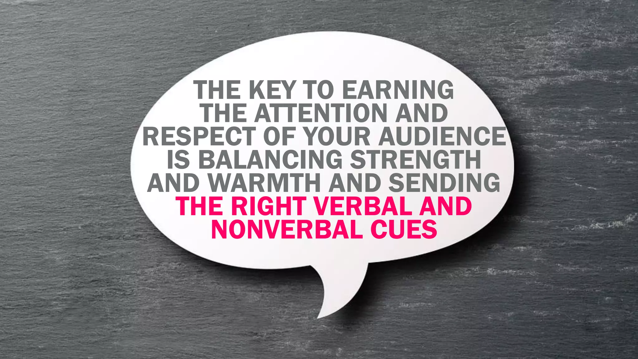 THE KEY TO EARNING
THE ATTENTION AND
RESPECT OF YOUR AUDIENCE
IS BALANCING STRENGTH
AND WARMTH AND SENDING
THE RIGHT VERBAL AND
NONVERBAL CUES
 