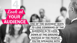 4
YOUR
Look at
AUDIENCE ONE OF THE QUICKEST WAYS
TO LOSE COMMAND OF THE
AUDIENCE IS TO LOOK
DOWN AT THE GROUND
INSTEAD AT THE PEOPLE
YOU’RE SPEAKING WITH
 