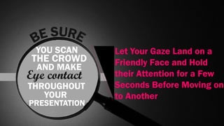YOU SCAN
THE CROWD
AND MAKE
Eye contact
THROUGHOUT
YOUR
PRESENTATION
Let Your Gaze Land on a
Friendly Face and Hold
their Attention for a Few
Seconds Before Moving on
to Another
 