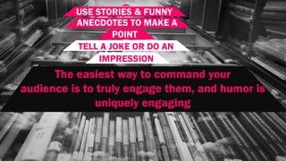 USE STORIES & FUNNY
ANECDOTES TO MAKE A
POINT
TELL A JOKE OR DO AN
IMPRESSION
The easiest way to command your
audience is to truly engage them, and humor is
uniquely engaging
 