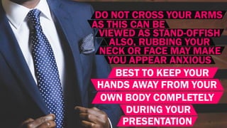 DO NOT CROSS YOUR ARMS
AS THIS CAN BE
VIEWED AS STAND-OFFISH
ALSO, RUBBING YOUR
NECK OR FACE MAY MAKE
YOU APPEAR ANXIOUS
BEST TO KEEP YOUR
HANDS AWAY FROM YOUR
OWN BODY COMPLETELY
DURING YOUR
PRESENTATION
 