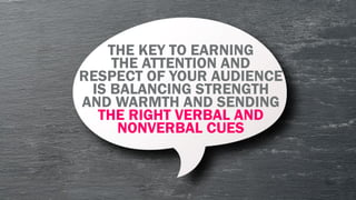 THE KEY TO EARNING
THE ATTENTION AND
RESPECT OF YOUR AUDIENCE
IS BALANCING STRENGTH
AND WARMTH AND SENDING
THE RIGHT VERBAL AND
NONVERBAL CUES
 