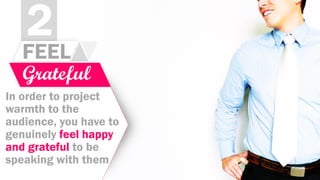 2
FEEL
Grateful
In order to project
warmth to the
audience, you have to
genuinely feel happy
and grateful to be
speaking with them
 