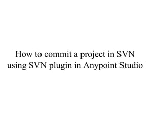 How to commit a project in SVN
using SVN plugin in Anypoint Studio
 